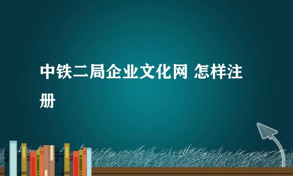 中铁二局企业文化网 怎样注册