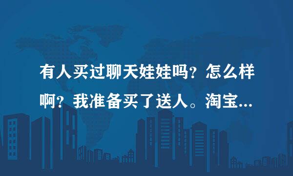 有人买过聊天娃娃吗？怎么样啊？我准备买了送人。淘宝上面买的是一个还是所有，我觉得一个送的有点丢人。