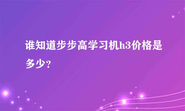 谁知道步步高学习机h3价格是多少？