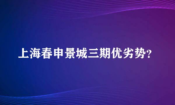 上海春申景城三期优劣势？