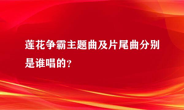 莲花争霸主题曲及片尾曲分别是谁唱的？