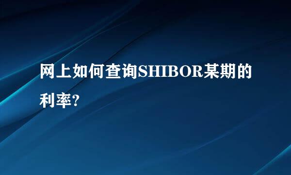 网上如何查询SHIBOR某期的利率?