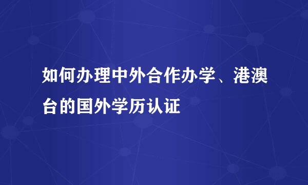 如何办理中外合作办学、港澳台的国外学历认证