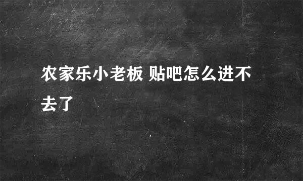 农家乐小老板 贴吧怎么进不去了