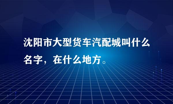 沈阳市大型货车汽配城叫什么名字，在什么地方。