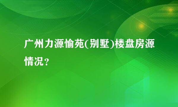 广州力源愉苑(别墅)楼盘房源情况？