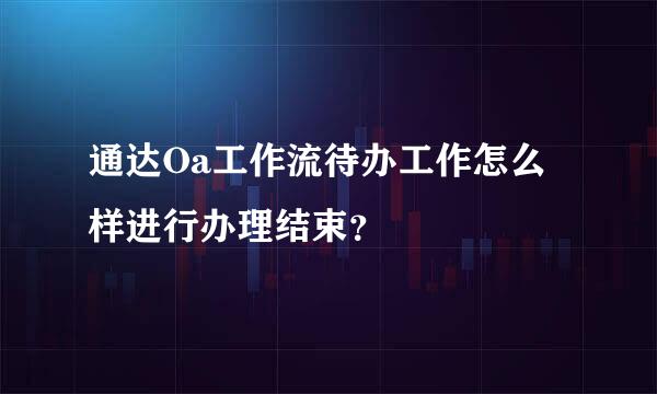 通达Oa工作流待办工作怎么样进行办理结束？