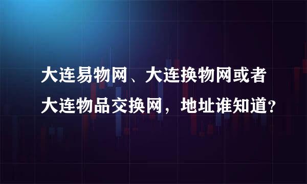 大连易物网、大连换物网或者大连物品交换网，地址谁知道？