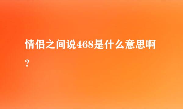 情侣之间说468是什么意思啊？