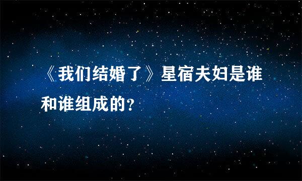 《我们结婚了》星宿夫妇是谁和谁组成的？