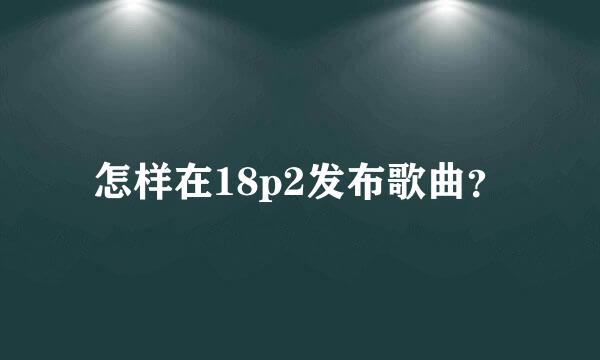 怎样在18p2发布歌曲？