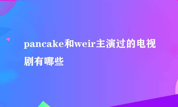 pancake和weir主演过的电视剧有哪些