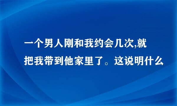 一个男人刚和我约会几次,就把我带到他家里了。这说明什么