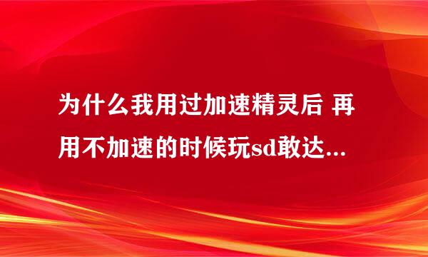 为什么我用过加速精灵后 再用不加速的时候玩sd敢达为什么感觉里面的动作慢了 求大仙解决问题