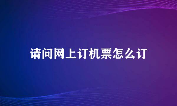 请问网上订机票怎么订