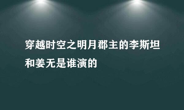 穿越时空之明月郡主的李斯坦和姜无是谁演的