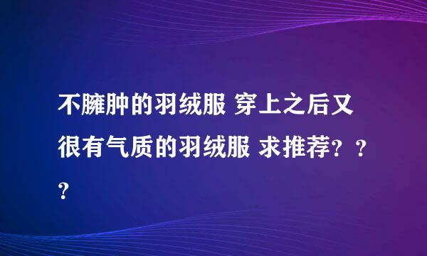 不臃肿的羽绒服 穿上之后又很有气质的羽绒服 求推荐？？？