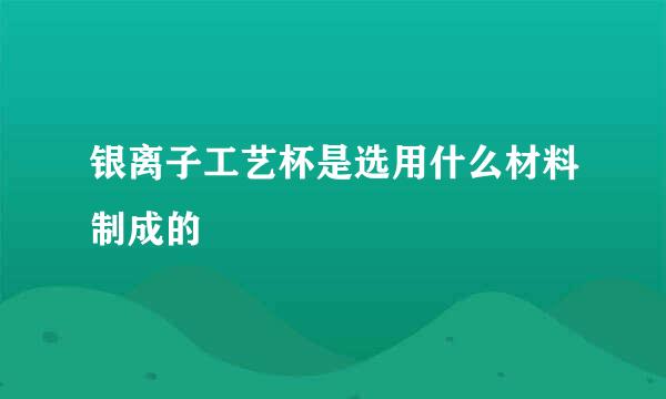 银离子工艺杯是选用什么材料制成的