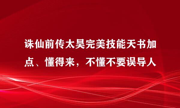 诛仙前传太昊完美技能天书加点、懂得来，不懂不要误导人