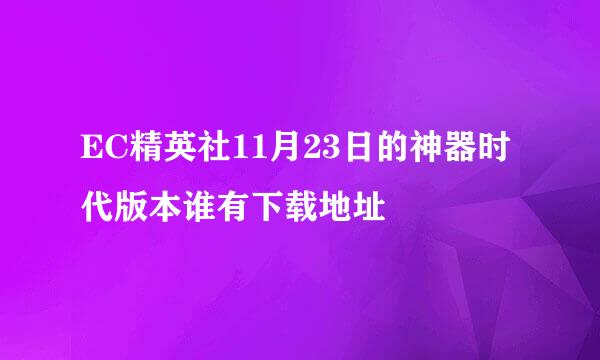 EC精英社11月23日的神器时代版本谁有下载地址