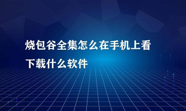 烧包谷全集怎么在手机上看 下载什么软件