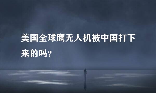 美国全球鹰无人机被中国打下来的吗？