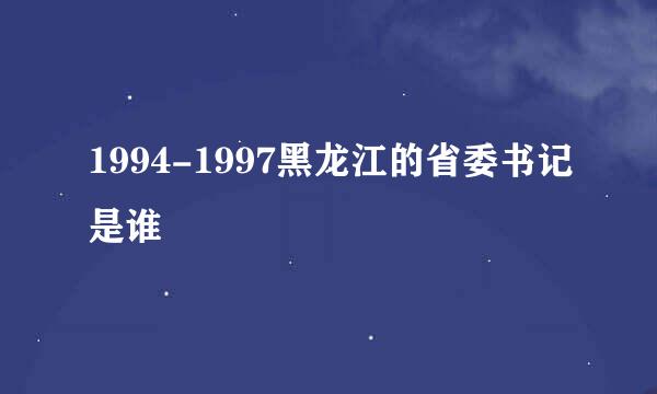 1994-1997黑龙江的省委书记是谁