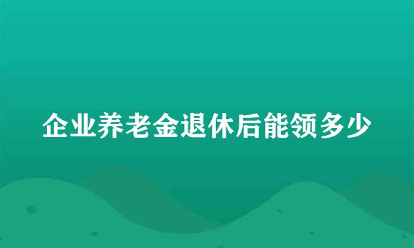 企业养老金退休后能领多少