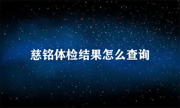 慈铭体检结果怎么查询