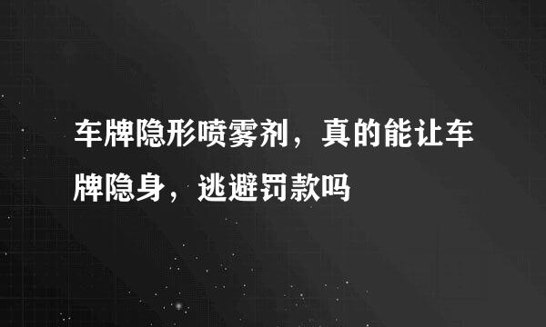 车牌隐形喷雾剂，真的能让车牌隐身，逃避罚款吗