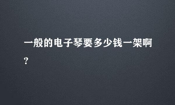 一般的电子琴要多少钱一架啊？