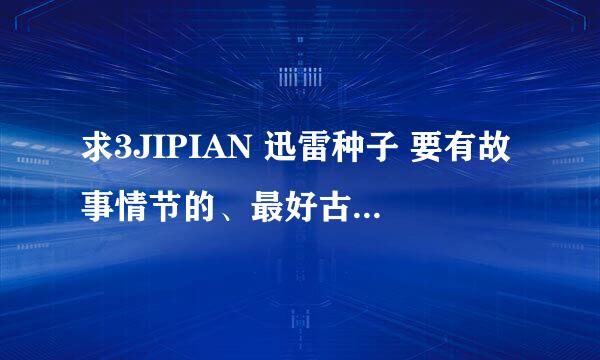 求3JIPIAN 迅雷种子 要有故事情节的、最好古代的、现代的也行