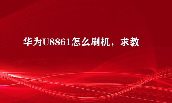 华为U8861怎么刷机，求教