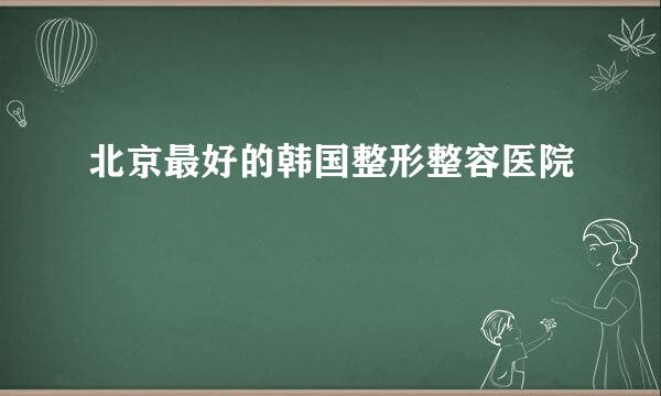 北京最好的韩国整形整容医院