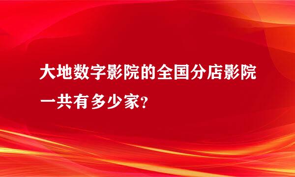 大地数字影院的全国分店影院一共有多少家？