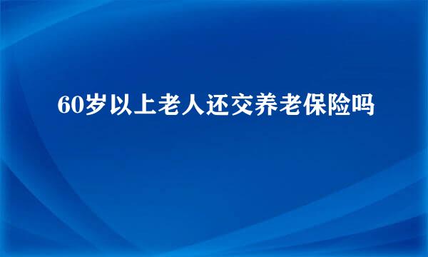 60岁以上老人还交养老保险吗