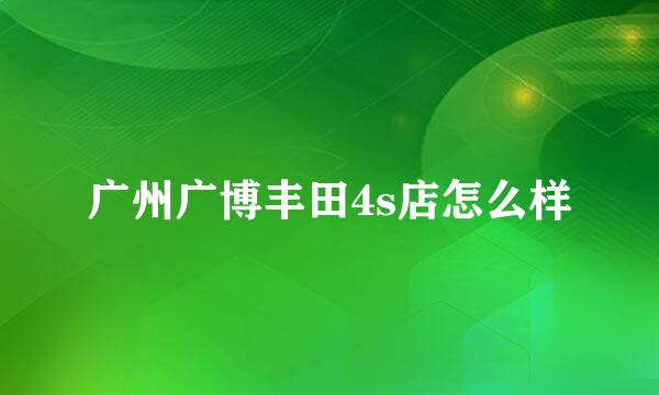 广州广博丰田4s店怎么样