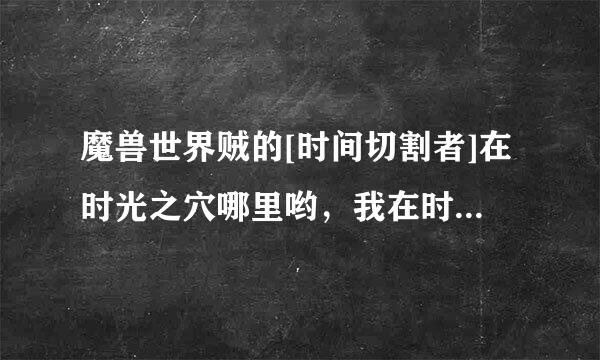 魔兽世界贼的[时间切割者]在时光之穴哪里哟，我在时光之穴的地图没看到哪个本