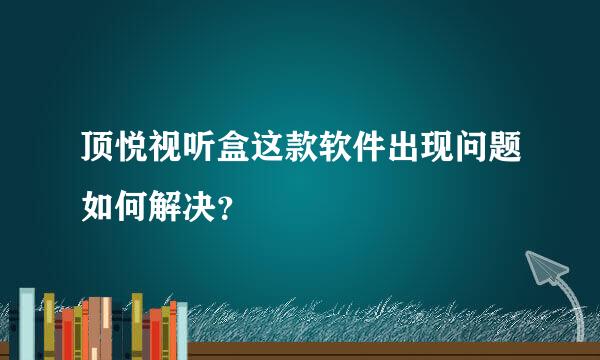 顶悦视听盒这款软件出现问题如何解决？