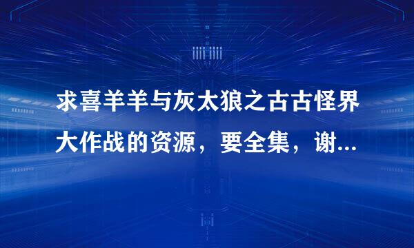 求喜羊羊与灰太狼之古古怪界大作战的资源，要全集，谢谢百度云的资源