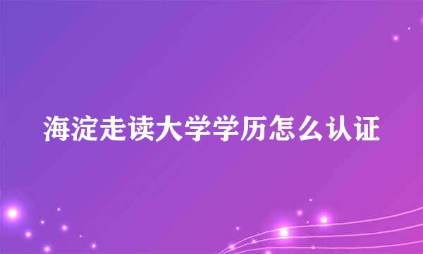 海淀走读大学学历怎么认证