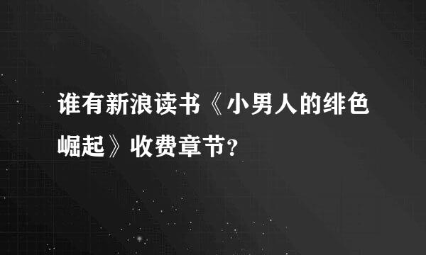 谁有新浪读书《小男人的绯色崛起》收费章节？