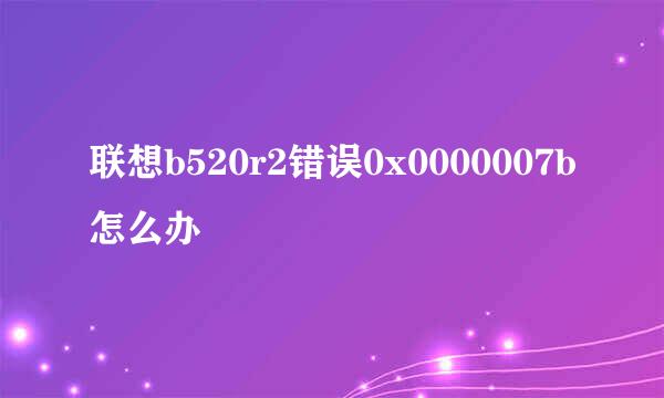 联想b520r2错误0x0000007b怎么办