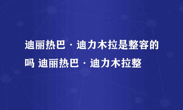 迪丽热巴·迪力木拉是整容的吗 迪丽热巴·迪力木拉整