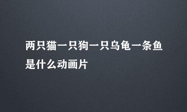 两只猫一只狗一只乌龟一条鱼是什么动画片