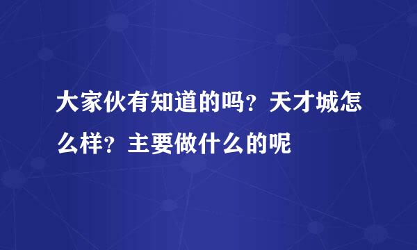 大家伙有知道的吗？天才城怎么样？主要做什么的呢