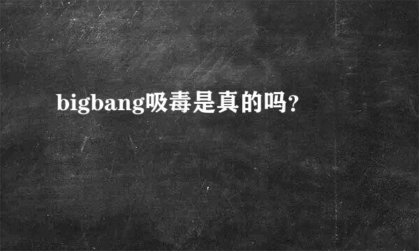 bigbang吸毒是真的吗？