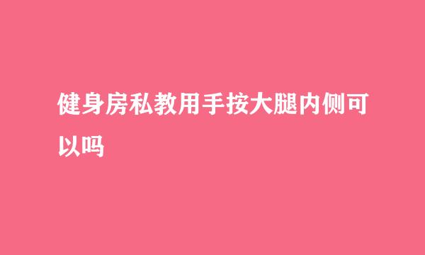 健身房私教用手按大腿内侧可以吗