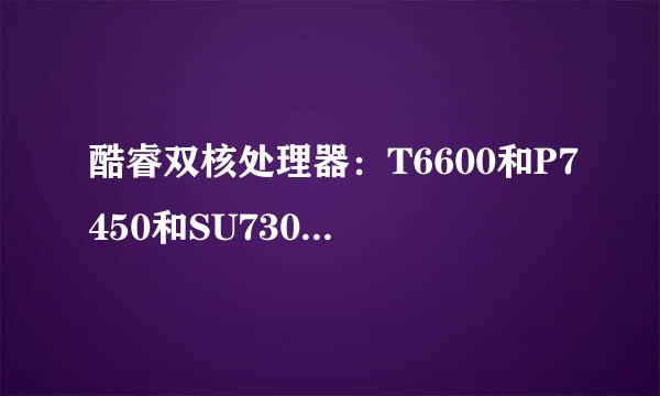 酷睿双核处理器：T6600和P7450和SU7300有什么区别？各自性能怎样？