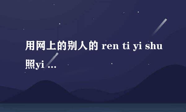 用网上的别人的 ren ti yi shu照yi yin和 zi wei（家里进行，不是传播），是